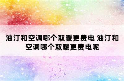 油汀和空调哪个取暖更费电 油汀和空调哪个取暖更费电呢